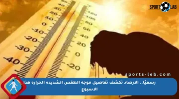 رسميًا.. الأرصاد تكشف تفاصيل موجة الطقس الشديدة الحرارة هذا الأسبوع